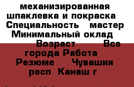 механизированная шпаклевка и покраска › Специальность ­ мастер › Минимальный оклад ­ 50 000 › Возраст ­ 37 - Все города Работа » Резюме   . Чувашия респ.,Канаш г.